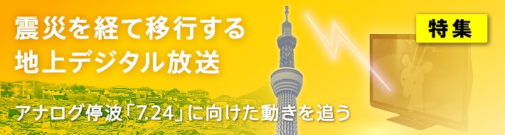 【特集】震災を経て移行する地上デジタル放送 アナログ停波「7.24」に向けた動きを追う