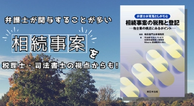 弁護士が関与することが多い相続事案を税理士・司法書士の視点からも！「弁護士が見落としがちな　相続事案の税務と登記－他士業の視点にみるポイント－」8/30発売！