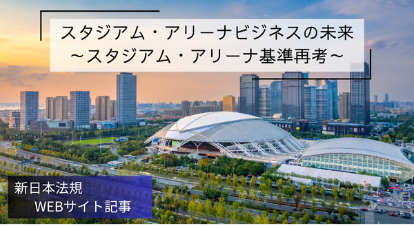 「スタジアム・アリーナビジネスの未来　～スタジアム・アリーナ基準再考～」新日本法規ＷＥＢサイト法令記事を2025年7月18日に公開！