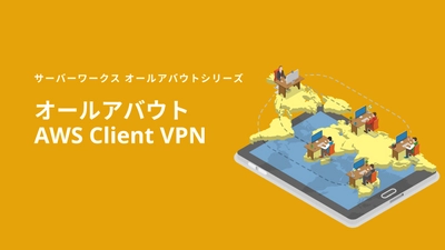 サーバーワークス、リモートアクセス環境を迅速に整備できる 「AWS Client VPN」についてのホワイトペーパーを公開