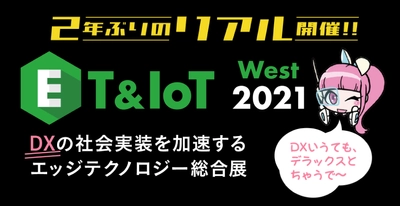 ET ＆ IoT West 2021　＜2年ぶり大阪リアル開催＞ ～DXの社会実装を加速するエッジテクノロジー総合展～