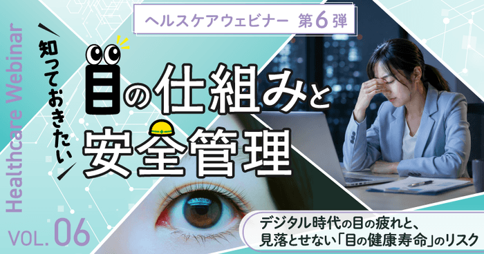 【ヘルスケアウェビナーVol.6】知っておきたい「目」の仕組みと安全管理 ～デジタル時代の目の疲れと、見落とせない「目の健康寿命」のリスク～6月18日（木）