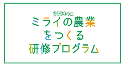 「ミライの農業をつくる研修プログラム」（令和6年度農林水産省農業教育高度化事業）各研修の募集を開始しました