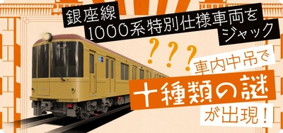 大好評につき、銀座線1000系特別仕様車両ジャック 二回目の開催が決定！ 車内中吊に10種類の＜謎＞が出現！ ナゾトキ街歩きゲーム「地下謎への招待状2017」 絶賛開催中！！