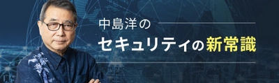 新連載コラム：中島 洋の「セキュリティの新常識」　 ZenmuTechのWebサイトにて、4月4日より配信開始