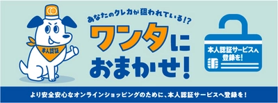 本人認証サービス周知啓発キャンペーン 「あなたのクレカが狙われている！？ワンタにおまかせ！」 6月1日(土)よりスタート！