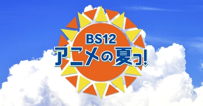 6夜連続アニメ三昧！ 夏休み特別企画「BS12 アニメの夏っ！」 7月18～23日、毎日よる7時から！