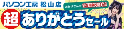 パソコン専門店【パソコン工房 松山店】にて 2024年7月13日(土)より「松山店1.5周年 超 ありがとうセール」を開催！「オススメ即納パソコン」や「PCパーツ・周辺機器等の 日替わりセール商品」などお買い得商品を全力でご提供！