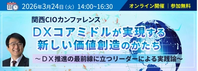 【関西CIOカンファレンス】2026年3月24日（火）
「DXコアミドルが実現する新しい価値創造のかたち～DX推進の最前線に立つリーダーによる実践論～」を開催いたします！