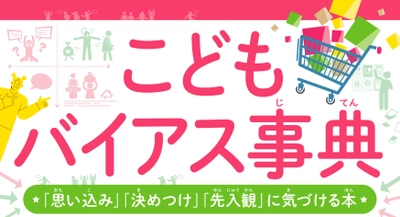 あなたも知らないうちにバイアスの影響を受けている　『こどもバイアス事典「思い込み」「決めつけ」「先入観」に気づける本』が12/8発売！