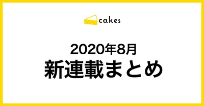 2020年8月にcakesの新連載が4本スタート！ 第一話はすべて無料公開中です。