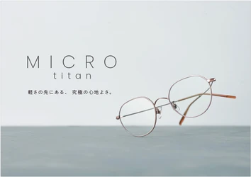 A4コピー用紙1枚分※と同じ「最軽量4.0ｇ」の衝撃。
夕方の疲れやメイク崩れを軽減し、素顔に馴染むアイウェア
「MICRO titan」新型10モデルを10月16日（金）より発売開始。
