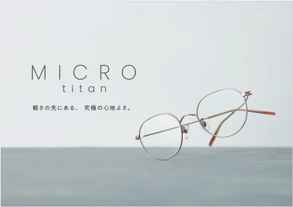 A4コピー用紙1枚分※と同じ「最軽量4.0ｇ」の衝撃。
夕方の疲れやメイク崩れを軽減し、素顔に馴染むアイウェア
「MICRO titan」新型10モデルを10月16日（金）より発売開始。