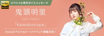 mora購入者全員に鬼頭明里1stミニアルバム「Kaleidoscope」 リリース記念スペシャルトークイベントご招待！
