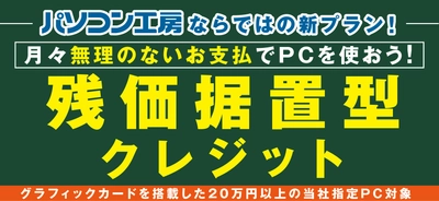 パソコン工房ならではの新プラン！ゲーミングPC等のグラフィックボード搭載パソコンを月々のお支払い額を抑えた購入方法として検討しやすい「残価据置型クレジット」を開始