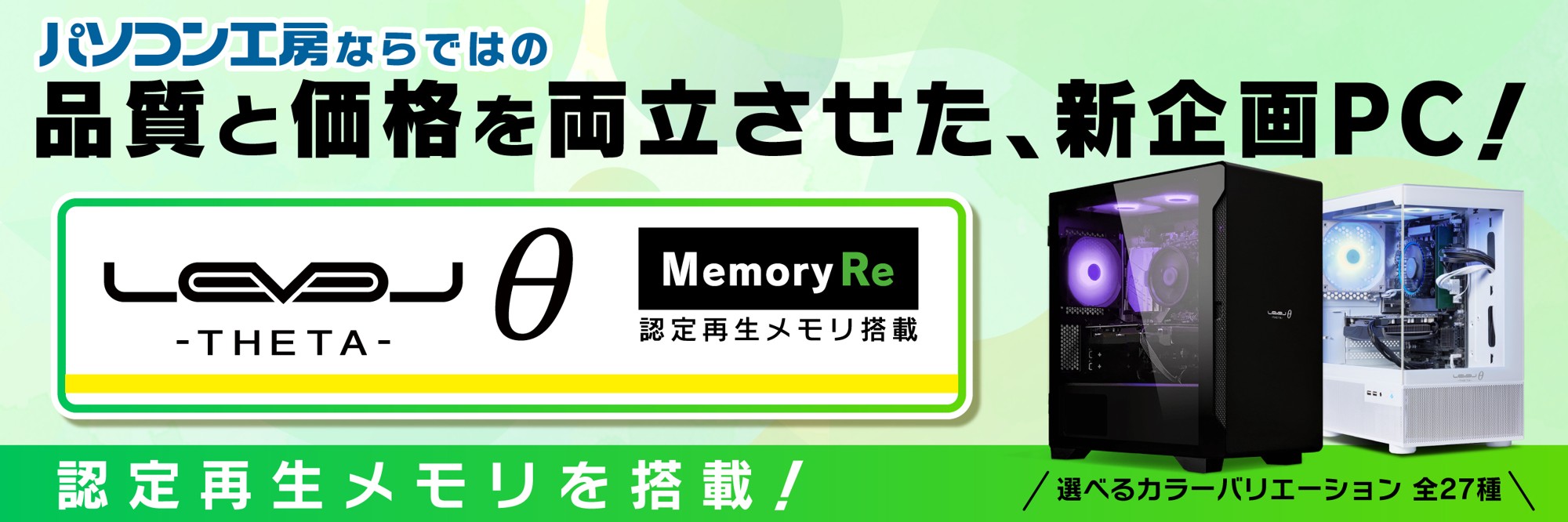 パソコン工房、認定再生メモリを採用したゲーミングPC「LEVELΘ ~ Memory Re ~」を発売開始、新品同等の品質保証とカスタマイズ性を両立し、パソコン工房ならではのお求めやすい価格を実現、GeForce RTX™ 3050搭載で10万円以下のモデルもラインナップ