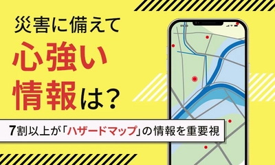 ＜災害に備えて心強い情報は？＞ 7割以上が「ハザードマップ」の情報を重要視 　災害に備えて、欲しい情報に関する調査