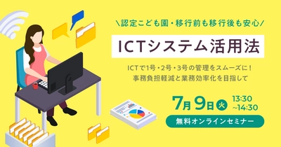 認定こども園への移行前後も安心！ ICTシステム活用法の無料オンラインセミナーを7/9開催　 ～業務の効率化・負担軽減を目指して～