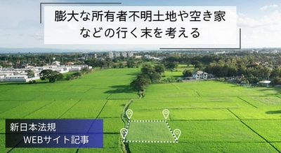 「膨大な所有者不明土地や空き家などの行く末を考える」新日本法規ＷＥＢサイト法令記事を2024年7月12日に公開！