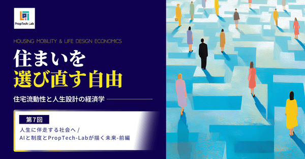 【住まいを選び直す自由】ー住宅流動性と人生設計の経済学ー （第７回：人生に伴走する社会へ／AIと制度とPropTech-Labが描く未来―前編）｜PropTech-Lab