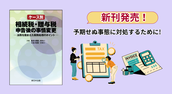 『ケース別 相続税・贈与税申告後の事情変更-法務を踏まえた税務処理のポイント-』 2/25(水) に新刊発売!