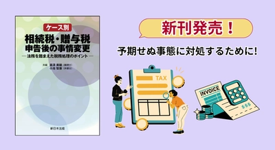 『ケース別　相続税・贈与税申告後の事情変更－法務を踏まえた税務処理のポイント－』 2/25(水) に新刊発売！