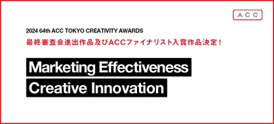 「2024 64th ACC TOKYO CREATIVITY AWARDS」 マーケティング・エフェクティブネス部門、 クリエイティブイノベーション部門の 最終審査会進出作品及びACCファイナリスト入賞作品決定！