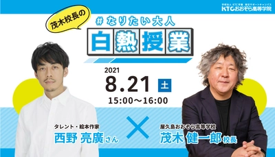 西野 亮廣(タレント・絵本作家) × 茂木 健一郎(脳科学者・屋久島おおぞら高校校長)全国の中高生へ白熱授業