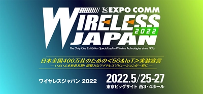 国内最大級の5G＆IoT総合展示会 「ワイヤレスジャパン／WTP2022」 5/25(水)～5/27(金)の3日間、東京ビッグサイトで開催！