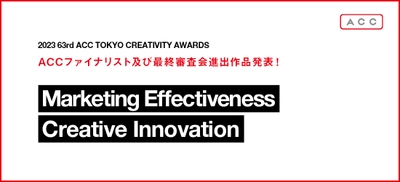 「2023 63rd ACC TOKYO CREATIVITY AWARDS」 マーケティング・エフェクティブネス部門、 クリエイティブイノベーション部門の ファイナリスト入賞作品および、最終審査会進出作品発表！