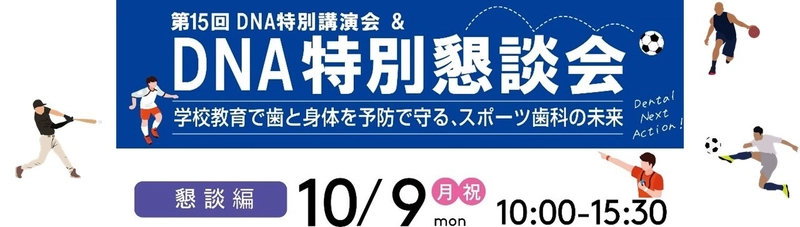 10月9日(月祝)開催　第15回DNA特別講演会＆特別懇談会　 学校教育で歯と身体を予防で守る、スポーツ歯科の未来　 ～スポーツ歯科医学の歴史と未来を共に学ぶ～