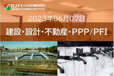 【JPIセミナー】急拡大する水ビジネス 「期待される上下水道事業のビジネスチャンス」6月7日(水)開催