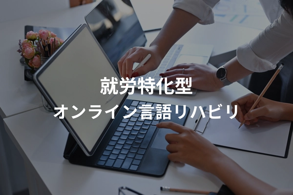 発達障害、失語症、高次脳機能障害などの方の 社会的コミュニケーション能力の向上を目指し、 「就労特化型」オンライン言語リハビリコースを5月15日より開始