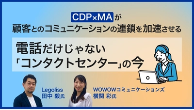 ＜ご好評につき 4月14日(金)再配信＞ 株式会社WOWOWコミュニケーションズ×株式会社Legoliss　 『CDP×MAが 顧客とのコミュニケーションの連鎖を加速させる  電話だけじゃない「コンタクトセンター」の今』