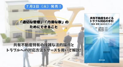 「適切な管理」「円滑な取引」のためにできること「共有不動産をめぐるトラブル対応の手引－取得・管理・処分のポイント－」7/2新刊書発売！