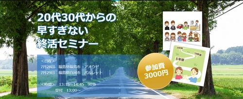 「年齢制限はありません！ 20代30代からの早すぎない終活セミナー」を 福島県にて7月28日、29日に開催