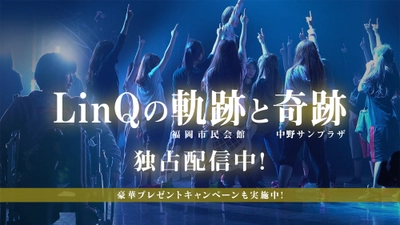 LinQ再開発プロジェクト LIVE　  I am LinQ ~軌跡~ & ~奇跡~” （福岡市民会館/中野サンプラザ）　 U-NEXTにて独占配信開始