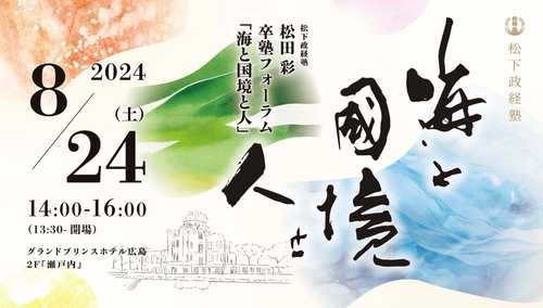 ＜松下政経塾＞松田彩塾生の卒塾フォーラム 「海と国境と人」を広島で8月24日(土)に開催