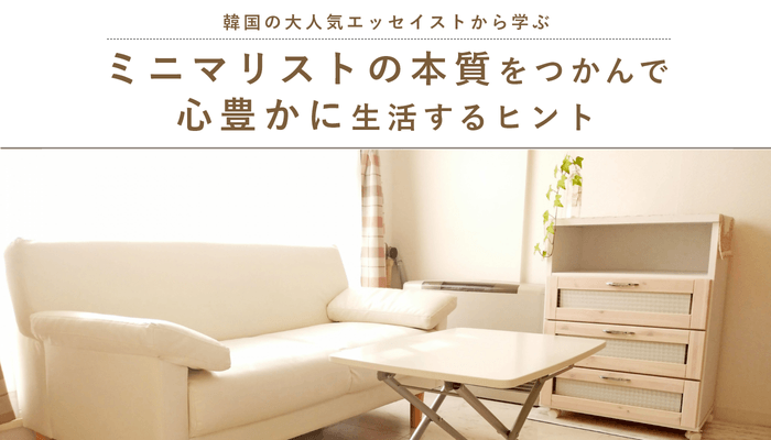 【「モノが少ない=ミニマリスト」ではない?!】韓国の大人気エッセイストから学ぶ、ミニマリストの本質をつかんで心豊かに生活するヒント
