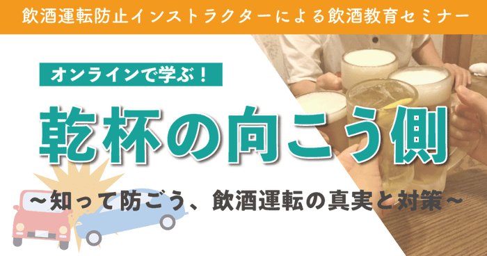 飲酒運転防止インストラクターによる飲酒教育セミナー オンラインで学ぶ! 乾杯の向こう側 〜知って防ごう、飲酒運転の真実と対策〜7月22日(火)