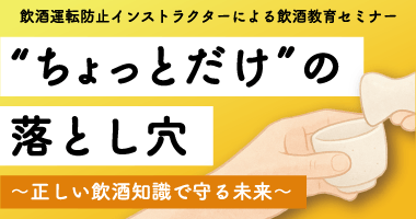 【飲酒運転防止インストラクターによる飲酒教育セミナー】“ちょっとだけ”の落とし穴 ~正しい飲酒知識で守る未来~ 10月21日(火)