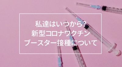 日本人の追加接種はいつから？当社専属の保健師が解説　ファイザー社製、新型コロナワクチン「ブースター接種」が特例承認！