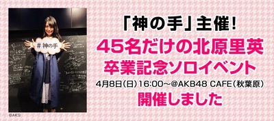 「神の手」主催！45名だけの 北原里英卒業記念ソロイベントを開催しました