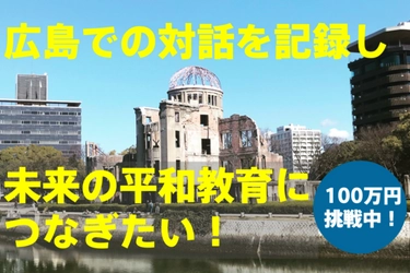 戦後80年。広島での対話を記録に残し、未来の平和教育に つなぐためクラウドファンディングに挑戦します。