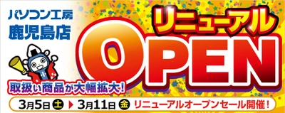 【パソコン工房 鹿児島店】が品揃えを大きく拡充してリニューアル！3月5日(土)より、リニューアルオープンセールを開催！