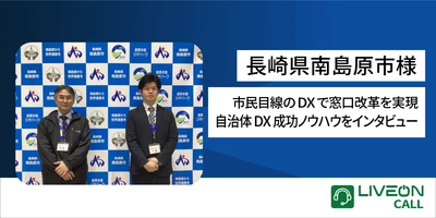 市民目線のDXで窓口改革を実現！ 長崎県南島原市様「LiveOnCall導入事例」を公開　 8支所と本庁をつなぎ、移動せずに専門相談が可能に