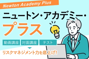 リスクマネジメントの教育プログラム 「ニュートン・アカデミー・プラス」提供開始へ　 ～対面＆動画講座とテストを組み合わせ、確実に力量アップ～　 ～リスクを戦略へ、企業価値を高める研修サービス～