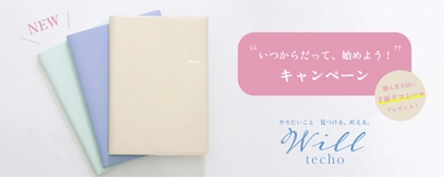 自分のペースで一歩ずつ前へ。 「やりたいこと　見つける、叶える　Will手帳」の 新発売を記念して「いつからだって、始めよう！ キャンペーン」をスタートします！