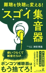 高性能集音器「Choju」を開発した津田博通氏、新刊『難聴を快聴に変える！　スゴイ集音器』を6月22日発売！