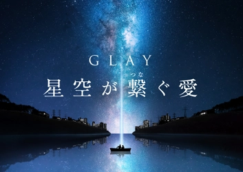 ついにGLAYとのコラボレーションが実現!! 『GLAY 星空が繋ぐ愛』 11月3日(金・祝)より上映！